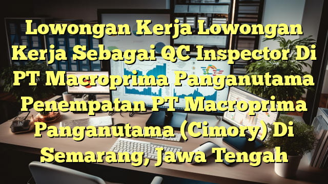 Lowongan Kerja Lowongan Kerja Sebagai QC Inspector Di PT Macroprima Panganutama Penempatan PT Macroprima Panganutama (Cimory) Di Semarang, Jawa Tengah