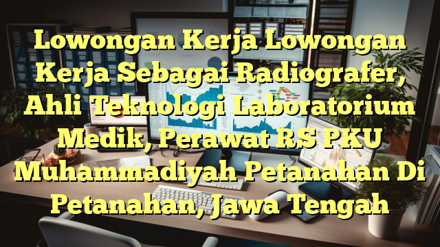 Lowongan Kerja Lowongan Kerja Sebagai Radiografer, Ahli Teknologi Laboratorium Medik, Perawat RS PKU Muhammadiyah Petanahan Di Petanahan, Jawa Tengah