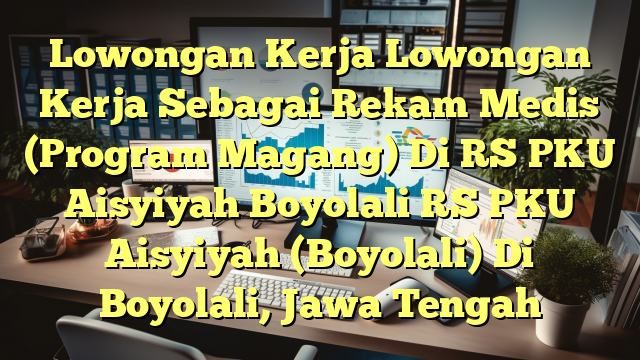 Lowongan Kerja Lowongan Kerja Sebagai Rekam Medis (Program Magang) Di RS PKU Aisyiyah Boyolali RS PKU Aisyiyah (Boyolali) Di Boyolali, Jawa Tengah