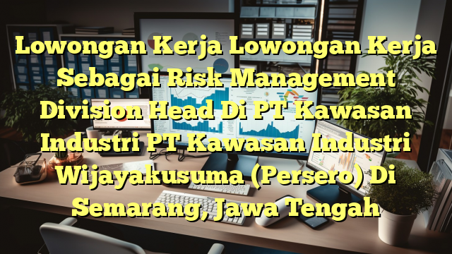 Lowongan Kerja Lowongan Kerja Sebagai Risk Management Division Head Di PT Kawasan Industri PT Kawasan Industri Wijayakusuma (Persero) Di Semarang, Jawa Tengah