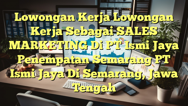 Lowongan Kerja Lowongan Kerja Sebagai SALES MARKETING Di PT Ismi Jaya Penempatan Semarang PT Ismi Jaya Di Semarang, Jawa Tengah