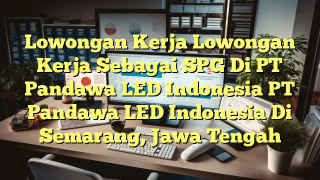 Lowongan Kerja Lowongan Kerja Sebagai SPG Di PT Pandawa LED Indonesia PT Pandawa LED Indonesia Di Semarang, Jawa Tengah