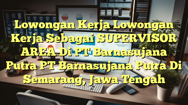 Lowongan Kerja Lowongan Kerja Sebagai SUPERVISOR AREA Di PT Barnasujana Putra PT Barnasujana Putra Di Semarang, Jawa Tengah