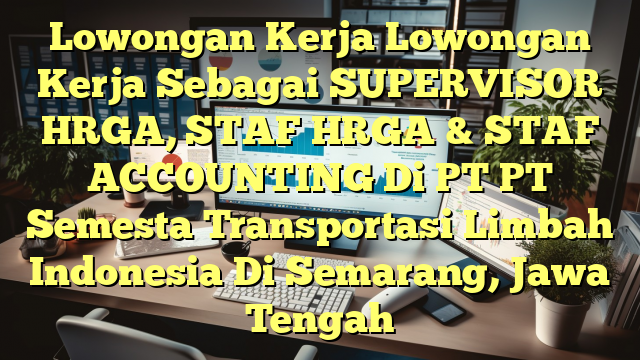 Lowongan Kerja Lowongan Kerja Sebagai SUPERVISOR HRGA, STAF HRGA & STAF ACCOUNTING Di PT PT Semesta Transportasi Limbah Indonesia Di Semarang, Jawa Tengah