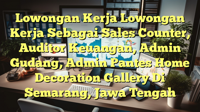 Lowongan Kerja Lowongan Kerja Sebagai Sales Counter, Auditor Keuangan, Admin Gudang, Admin Pantes Home Decoration Gallery Di Semarang, Jawa Tengah