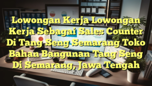 Lowongan Kerja Lowongan Kerja Sebagai Sales Counter Di Tang Seng Semarang Toko Bahan Bangunan Tang Seng Di Semarang, Jawa Tengah