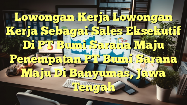 Lowongan Kerja Lowongan Kerja Sebagai Sales Eksekutif Di PT Bumi Sarana Maju Penempatan PT Bumi Sarana Maju Di Banyumas, Jawa Tengah