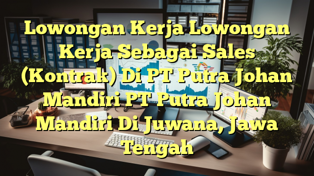 Lowongan Kerja Lowongan Kerja Sebagai Sales (Kontrak) Di PT Putra Johan Mandiri PT Putra Johan Mandiri Di Juwana, Jawa Tengah