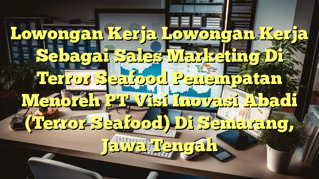 Lowongan Kerja Lowongan Kerja Sebagai Sales Marketing Di Terror Seafood Penempatan Menoreh PT Visi Inovasi Abadi (Terror Seafood) Di Semarang, Jawa Tengah