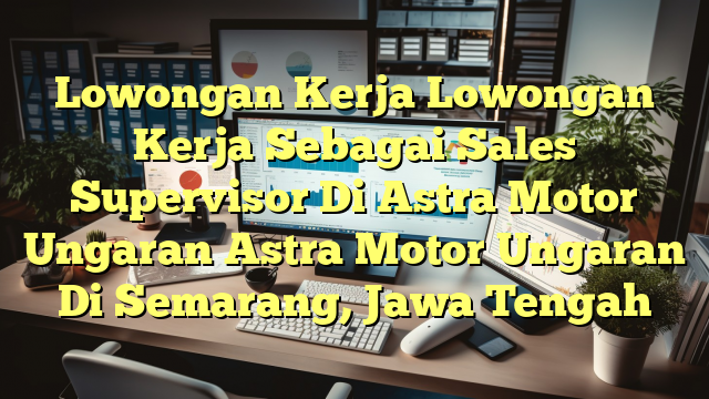 Lowongan Kerja Lowongan Kerja Sebagai Sales Supervisor Di Astra Motor Ungaran Astra Motor Ungaran Di Semarang, Jawa Tengah