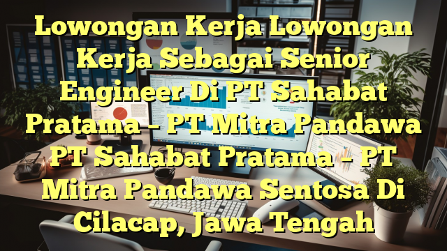 Lowongan Kerja Lowongan Kerja Sebagai Senior Engineer Di PT Sahabat Pratama – PT Mitra Pandawa PT Sahabat Pratama – PT Mitra Pandawa Sentosa Di Cilacap, Jawa Tengah