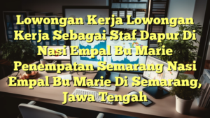 Lowongan Kerja Lowongan Kerja Sebagai Staf Dapur Di Nasi Empal Bu Marie Penempatan Semarang Nasi Empal Bu Marie Di Semarang, Jawa Tengah