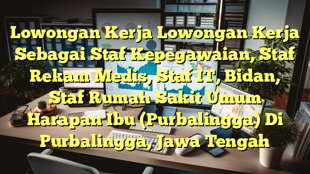 Lowongan Kerja Lowongan Kerja Sebagai Staf Kepegawaian, Staf Rekam Medis, Staf IT, Bidan, Staf Rumah Sakit Umum Harapan Ibu (Purbalingga) Di Purbalingga, Jawa Tengah