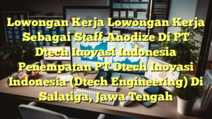 Lowongan Kerja Lowongan Kerja Sebagai Staff Anodize Di PT Dtech Inovasi Indonesia Penempatan PT Dtech Inovasi Indonesia (Dtech Engineering) Di Salatiga, Jawa Tengah