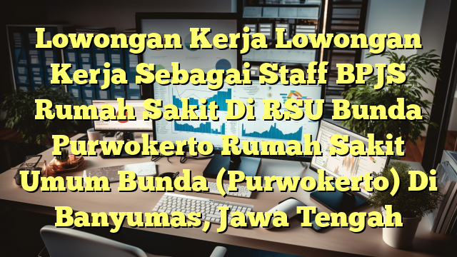 Lowongan Kerja Lowongan Kerja Sebagai Staff BPJS Rumah Sakit Di RSU Bunda Purwokerto Rumah Sakit Umum Bunda (Purwokerto) Di Banyumas, Jawa Tengah