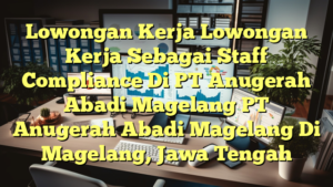 Lowongan Kerja Lowongan Kerja Sebagai Staff Compliance Di PT Anugerah Abadi Magelang PT Anugerah Abadi Magelang Di Magelang, Jawa Tengah