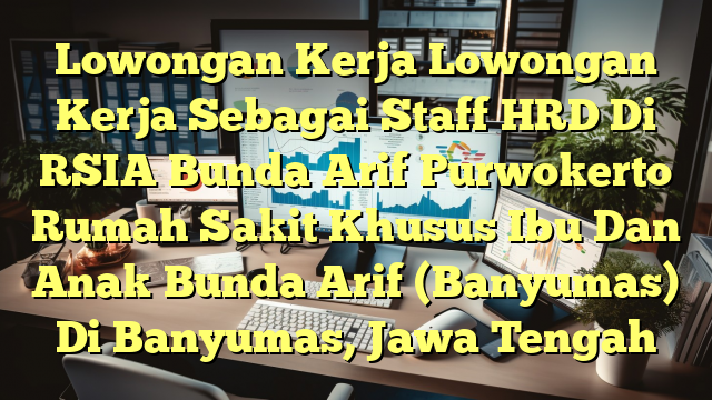 Lowongan Kerja Lowongan Kerja Sebagai Staff HRD Di RSIA Bunda Arif Purwokerto Rumah Sakit Khusus Ibu Dan Anak Bunda Arif (Banyumas) Di Banyumas, Jawa Tengah