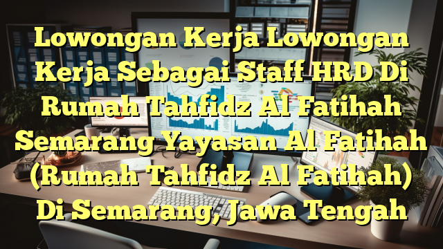 Lowongan Kerja Lowongan Kerja Sebagai Staff HRD Di Rumah Tahfidz Al Fatihah Semarang Yayasan Al Fatihah (Rumah Tahfidz Al Fatihah) Di Semarang, Jawa Tengah