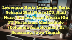 Lowongan Kerja Lowongan Kerja Sebagai Staff Nurse ICU, Staff Nurse Dental, Terapi Wicara (On PT Nusautama Medicalindo (Columbia Asia Hospital) Di Semarang, Jawa Tengah