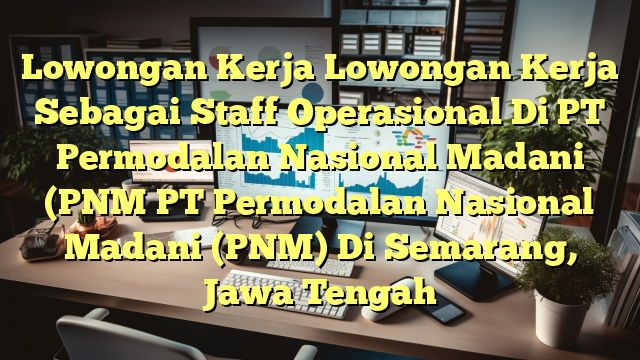 Lowongan Kerja Lowongan Kerja Sebagai Staff Operasional Di PT Permodalan Nasional Madani (PNM PT Permodalan Nasional Madani (PNM) Di Semarang, Jawa Tengah