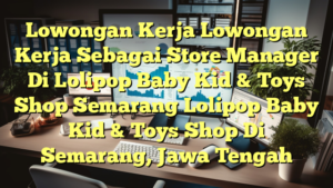 Lowongan Kerja Lowongan Kerja Sebagai Store Manager Di Lolipop Baby Kid & Toys Shop Semarang Lolipop Baby Kid & Toys Shop Di Semarang, Jawa Tengah