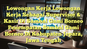 Lowongan Kerja Lowongan Kerja Sebagai Supervisor & Kasir Di Sambal Gami Borneo Penempatan Sambal Gami Borneo Di Kabupaten Jepara, Jawa Tengah