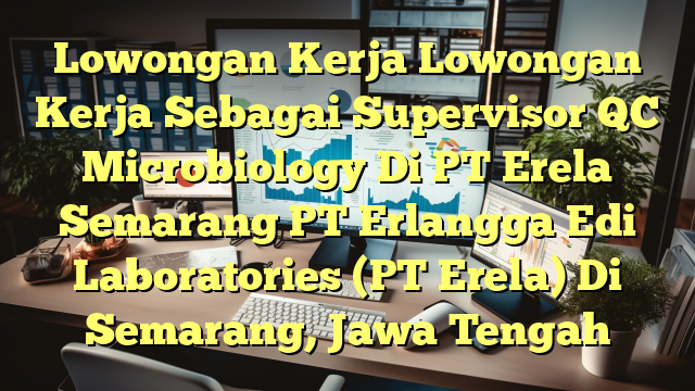 Lowongan Kerja Lowongan Kerja Sebagai Supervisor QC Microbiology Di PT Erela Semarang PT Erlangga Edi Laboratories (PT Erela) Di Semarang, Jawa Tengah