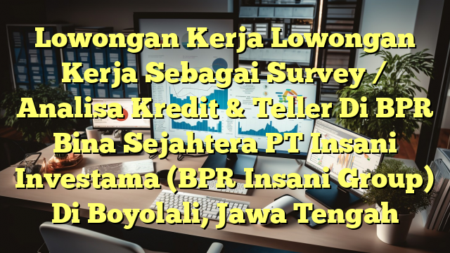 Lowongan Kerja Lowongan Kerja Sebagai Survey / Analisa Kredit & Teller Di BPR Bina Sejahtera PT Insani Investama (BPR Insani Group) Di Boyolali, Jawa Tengah