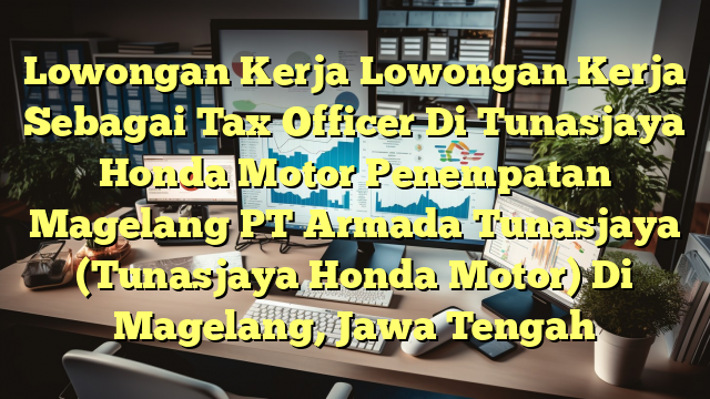 Lowongan Kerja Lowongan Kerja Sebagai Tax Officer Di Tunasjaya Honda Motor Penempatan Magelang PT Armada Tunasjaya (Tunasjaya Honda Motor) Di Magelang, Jawa Tengah