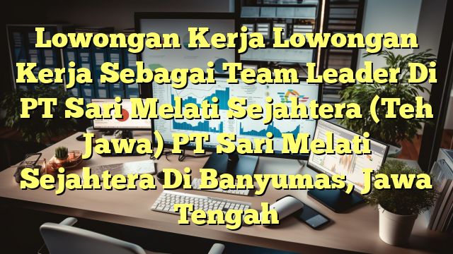 Lowongan Kerja Lowongan Kerja Sebagai Team Leader Di PT Sari Melati Sejahtera (Teh Jawa) PT Sari Melati Sejahtera Di Banyumas, Jawa Tengah