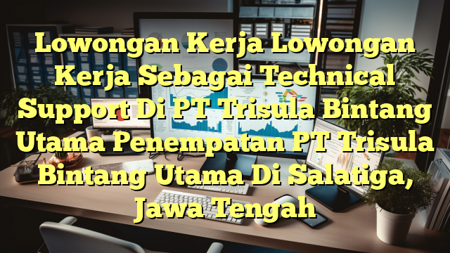 Lowongan Kerja Lowongan Kerja Sebagai Technical Support Di PT Trisula Bintang Utama Penempatan PT Trisula Bintang Utama Di Salatiga, Jawa Tengah