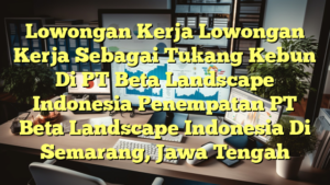 Lowongan Kerja Lowongan Kerja Sebagai Tukang Kebun Di PT Beta Landscape Indonesia Penempatan PT Beta Landscape Indonesia Di Semarang, Jawa Tengah