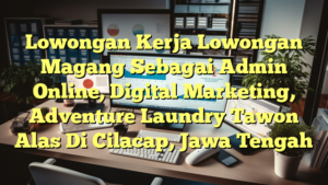 Lowongan Kerja Lowongan Magang Sebagai Admin Online, Digital Marketing, Adventure Laundry Tawon Alas Di Cilacap, Jawa Tengah