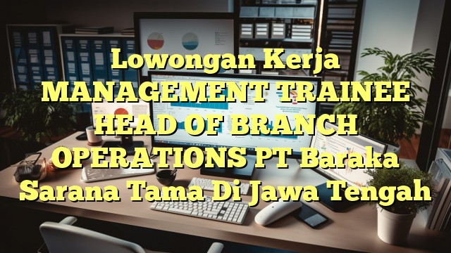 Lowongan Kerja MANAGEMENT TRAINEE HEAD OF BRANCH OPERATIONS PT Baraka Sarana Tama Di Jawa Tengah