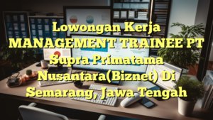 Lowongan Kerja MANAGEMENT TRAINEE PT Supra Primatama Nusantara(Biznet) Di Semarang, Jawa Tengah