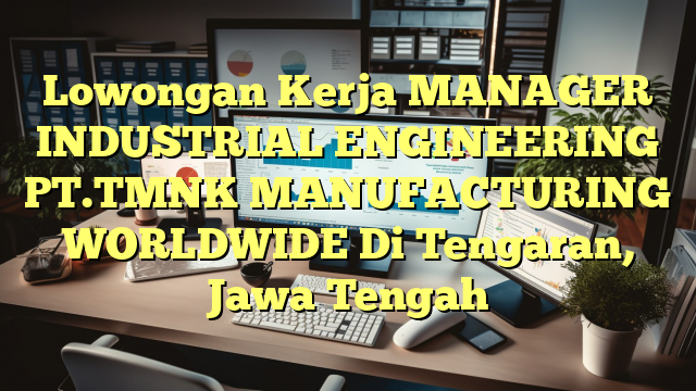 Lowongan Kerja MANAGER INDUSTRIAL ENGINEERING PT.TMNK MANUFACTURING WORLDWIDE Di Tengaran, Jawa Tengah