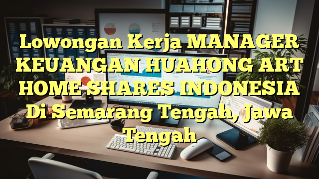 Lowongan Kerja MANAGER KEUANGAN HUAHONG ART HOME SHARES INDONESIA Di Semarang Tengah, Jawa Tengah