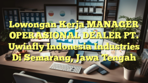 Lowongan Kerja MANAGER OPERASIONAL DEALER PT. Uwinfly Indonesia Industries Di Semarang, Jawa Tengah