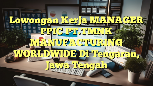 Lowongan Kerja MANAGER PPIC PT.TMNK MANUFACTURING WORLDWIDE Di Tengaran, Jawa Tengah