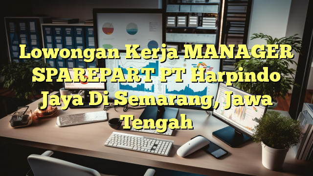 Lowongan Kerja MANAGER SPAREPART PT Harpindo Jaya Di Semarang, Jawa Tengah