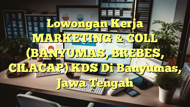 Lowongan Kerja MARKETING & COLL (BANYUMAS, BREBES, CILACAP) KDS Di Banyumas, Jawa Tengah