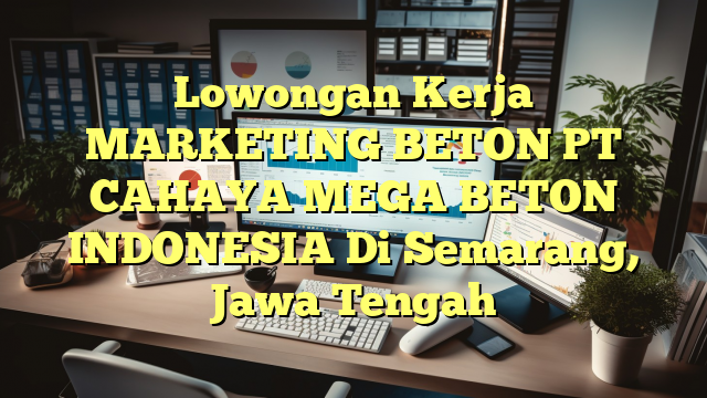 Lowongan Kerja MARKETING BETON PT CAHAYA MEGA BETON INDONESIA Di Semarang, Jawa Tengah