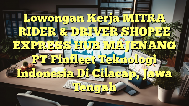 Lowongan Kerja MITRA RIDER & DRIVER SHOPEE EXPRESS HUB MAJENANG PT Finfleet Teknologi Indonesia Di Cilacap, Jawa Tengah