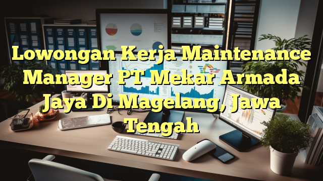 Lowongan Kerja Maintenance Manager PT Mekar Armada Jaya Di Magelang, Jawa Tengah