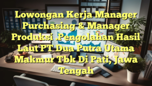 Lowongan Kerja Manager Purchasing & Manager Produksi .Pengolahan Hasil Laut PT Dua Putra Utama Makmur Tbk Di Pati, Jawa Tengah