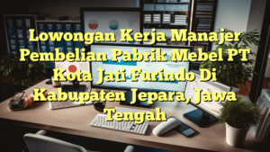 Lowongan Kerja Manajer Pembelian Pabrik Mebel PT Kota Jati Furindo Di Kabupaten Jepara, Jawa Tengah