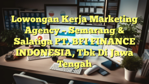 Lowongan Kerja Marketing Agency – Semarang & Salatiga PT. BFI FINANCE INDONESIA, Tbk Di Jawa Tengah