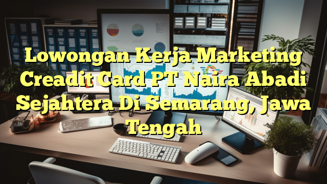 Lowongan Kerja Marketing Creadit Card PT Naira Abadi Sejahtera Di Semarang, Jawa Tengah