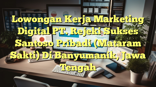 Lowongan Kerja Marketing Digital PT. Rejeki Sukses Santoso Pribadi (Mataram Sakti) Di Banyumanik, Jawa Tengah