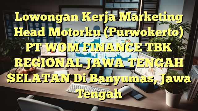 Lowongan Kerja Marketing Head Motorku (Purwokerto) PT WOM FINANCE TBK REGIONAL JAWA TENGAH SELATAN Di Banyumas, Jawa Tengah